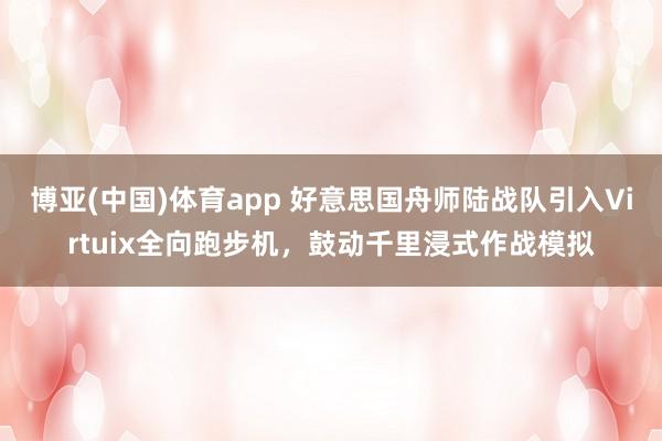 博亚(中国)体育app 好意思国舟师陆战队引入Virtuix全向跑步机，鼓动千里浸式作战模拟