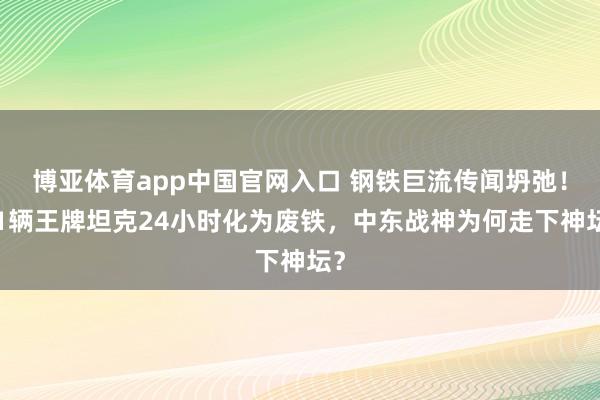 博亚体育app中国官网入口 钢铁巨流传闻坍弛！21辆王牌坦克24小时化为废铁，中东战神为何走下神坛？