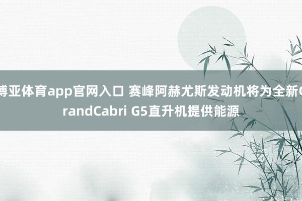 博亚体育app官网入口 赛峰阿赫尤斯发动机将为全新GrandCabri G5直升机提供能源