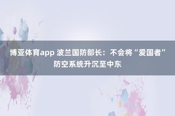 博亚体育app 波兰国防部长：不会将“爱国者”防空系统升沉至中东