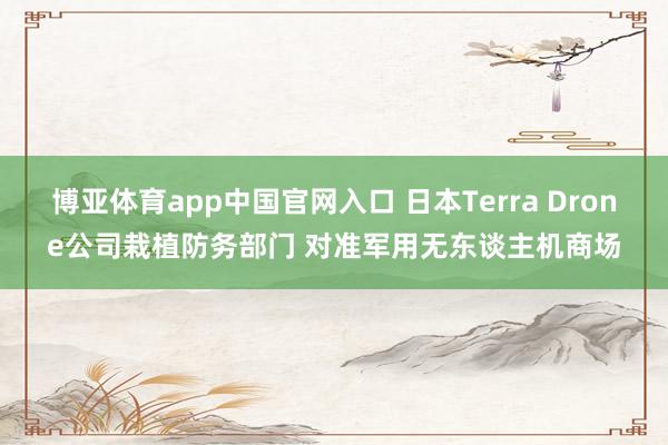 博亚体育app中国官网入口 日本Terra Drone公司栽植防务部门 对准军用无东谈主机商场