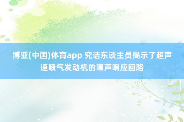 博亚(中国)体育app 究诘东谈主员揭示了超声速喷气发动机的噪声响应回路