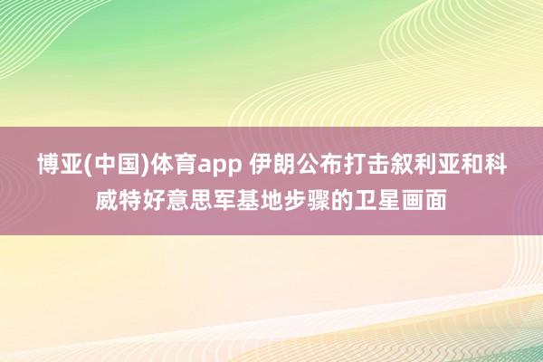 博亚(中国)体育app 伊朗公布打击叙利亚和科威特好意思军基地步骤的卫星画面