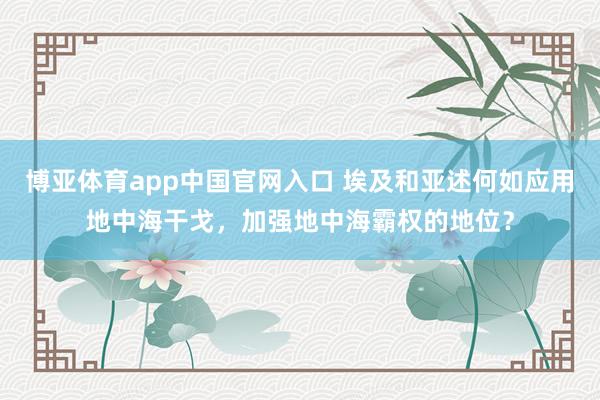 博亚体育app中国官网入口 埃及和亚述何如应用地中海干戈，加强地中海霸权的地位？