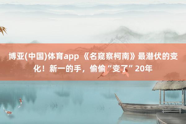 博亚(中国)体育app 《名窥察柯南》最潜伏的变化！新一的手，偷偷“变了”20年