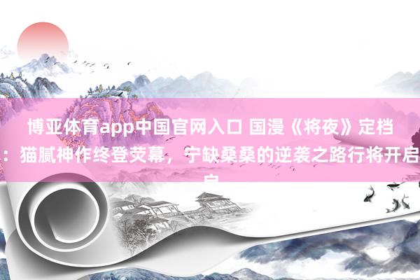博亚体育app中国官网入口 国漫《将夜》定档：猫腻神作终登荧幕，宁缺桑桑的逆袭之路行将开启
