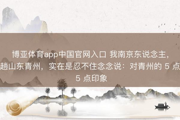 博亚体育app中国官网入口 我南京东说念主，去了趟山东青州，实在是忍不住念念说：对青州的 5 点印象