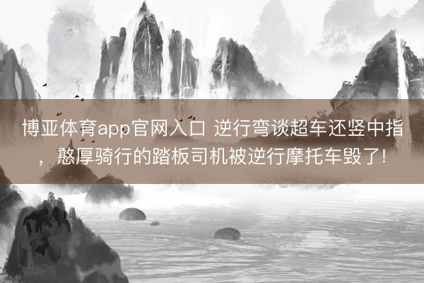 博亚体育app官网入口 逆行弯谈超车还竖中指，憨厚骑行的踏板司机被逆行摩托车毁了!