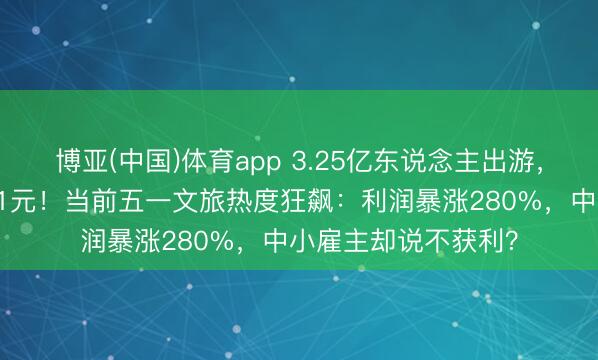 博亚(中国)体育app 3.25亿东说念主出游，东说念主均只花571元！当前五一文旅热度狂飙：利润暴涨280%，中小雇主却说不获利？