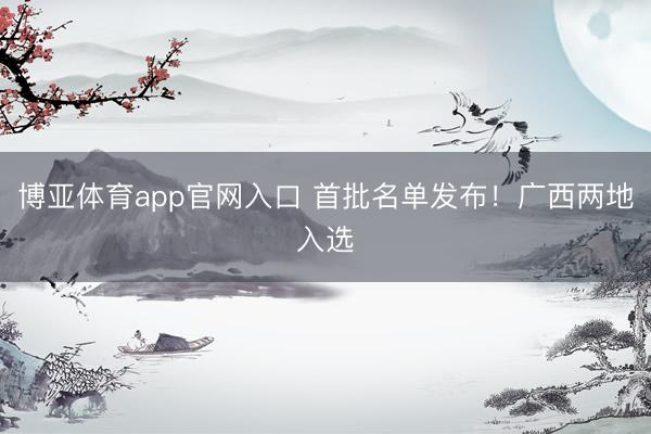 博亚体育app官网入口 首批名单发布！广西两地入选