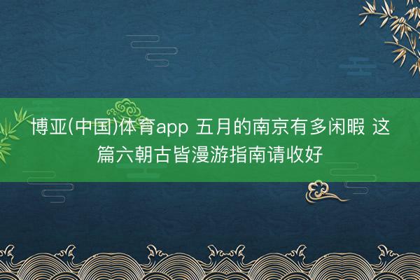 博亚(中国)体育app 五月的南京有多闲暇 这篇六朝古皆漫游指南请收好