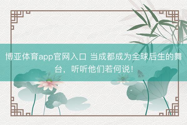 博亚体育app官网入口 当成都成为全球后生的舞台,听听他们若何说!