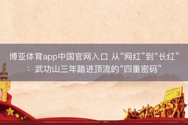 博亚体育app中国官网入口 从“网红”到“长红”：武功山三年踏进顶流的“四重密码”