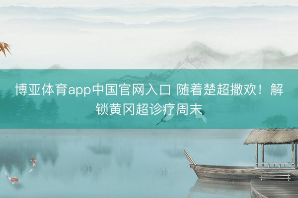 博亚体育app中国官网入口 随着楚超撒欢！解锁黄冈超诊疗周末