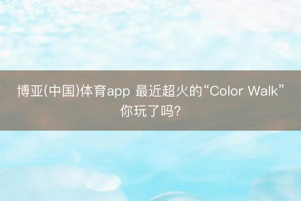 博亚(中国)体育app 最近超火的“Color Walk”你玩了吗?