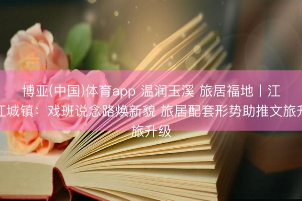 博亚(中国)体育app 温润玉溪 旅居福地丨江川江城镇：戏班说念路焕新貌 旅居配套形势助推文旅升级