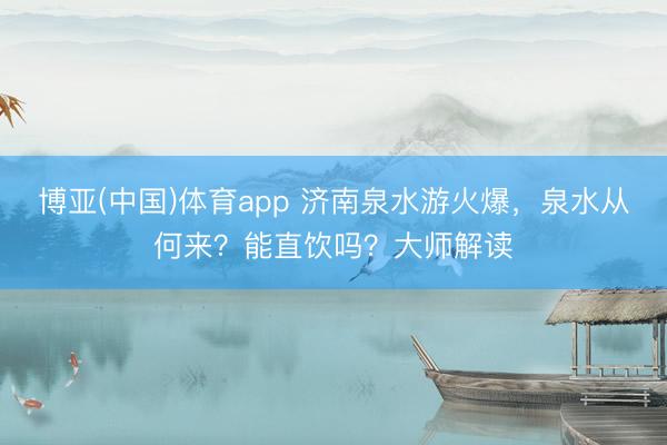 博亚(中国)体育app 济南泉水游火爆，泉水从何来？能直饮吗？大师解读