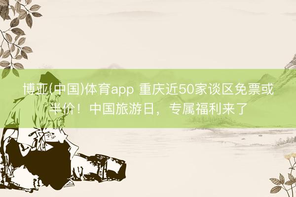 博亚(中国)体育app 重庆近50家谈区免票或半价！中国旅游日，专属福利来了