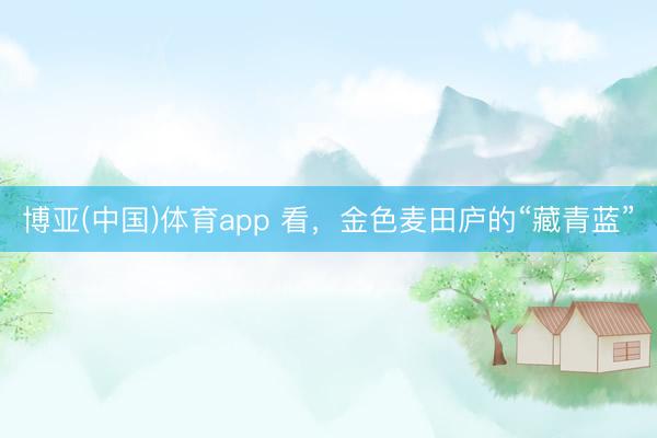博亚(中国)体育app 看，金色麦田庐的“藏青蓝”