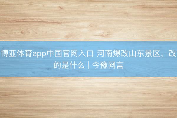 博亚体育app中国官网入口 河南爆改山东景区，改的是什么 | 今豫网言