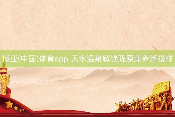 博亚(中国)体育app 天水温泉解锁陇原康养新模样