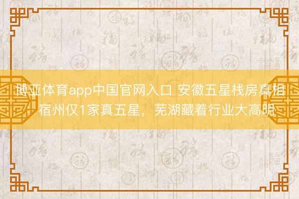 博亚体育app中国官网入口 安徽五星栈房真相:宿州仅1家真五星,芜湖藏着行业大高明