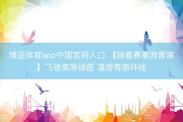 博亚体育app中国官网入口 【随着赛事游青海】飞驰高原绿茵 漫游青南环线