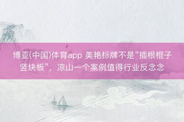 博亚(中国)体育app 美艳标牌不是“插根棍子竖块板”,凉山一个案例值得行业反念念