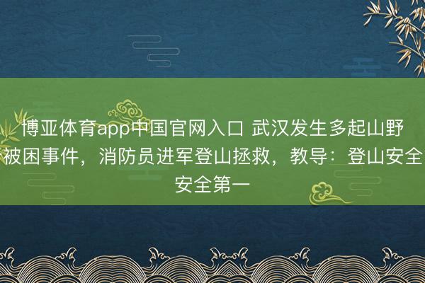 博亚体育app中国官网入口 武汉发生多起山野徒步被困事件，消防员进军登山拯救，教导：登山安全第一