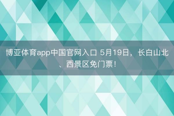 博亚体育app中国官网入口 5月19日,长白山北、西景区免门票!