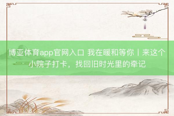 博亚体育app官网入口 我在暖和等你丨来这个小院子打卡，找回旧时光里的牵记