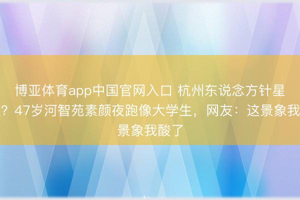 博亚体育app中国官网入口 杭州东说念方针星不怪?47岁河智苑素颜夜跑像大学生,网友:这景象我酸了