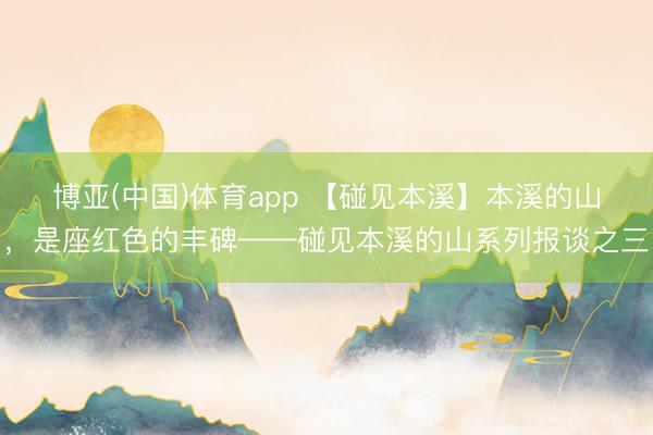 博亚(中国)体育app 【碰见本溪】本溪的山，是座红色的丰碑——碰见本溪的山系列报谈之三