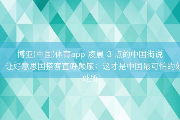 博亚(中国)体育app 凌晨 3 点的中国街说念，让好意思国搭客直呼颠簸：这才是中国最可怕的处所