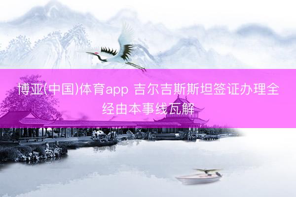 博亚(中国)体育app 吉尔吉斯斯坦签证办理全经由本事线瓦解