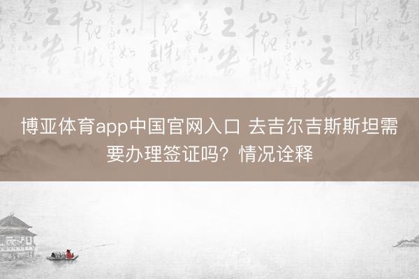 博亚体育app中国官网入口 去吉尔吉斯斯坦需要办理签证吗？情况诠释