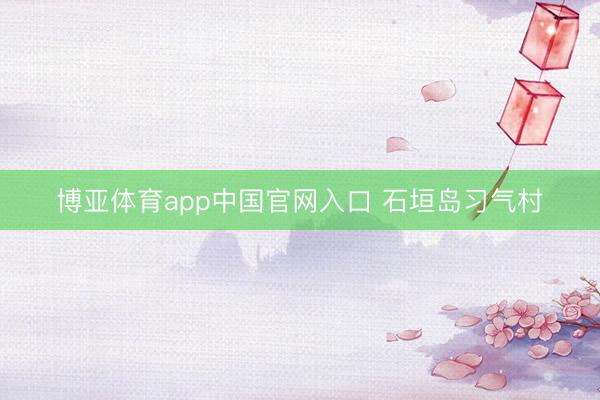 博亚体育app中国官网入口 石垣岛习气村