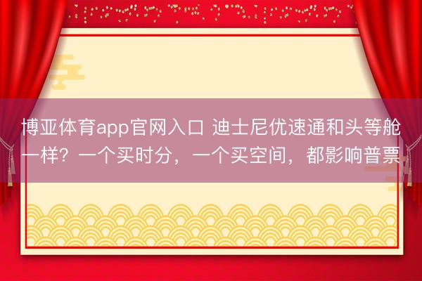 博亚体育app官网入口 迪士尼优速通和头等舱一样?一个买时分,一个买空间,都影响普票