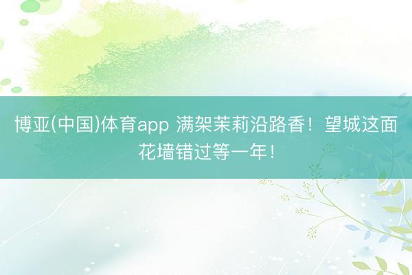 博亚(中国)体育app 满架茉莉沿路香!望城这面花墙错过等一年!