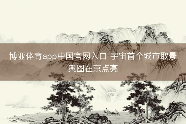 博亚体育app中国官网入口 宇宙首个城市取景舆图在京点亮