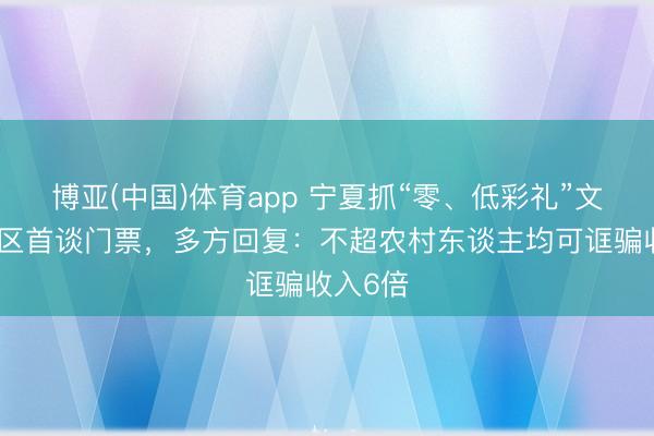 博亚(中国)体育app 宁夏抓“零、低彩礼”文凭免景区首谈门票，多方回复：不超农村东谈主均可诓骗收入6倍