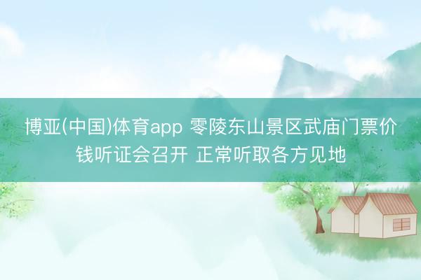 博亚(中国)体育app 零陵东山景区武庙门票价钱听证会召开 正常听取各方见地