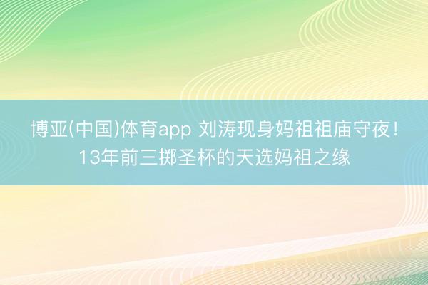 博亚(中国)体育app 刘涛现身妈祖祖庙守夜！13年前三掷圣杯的天选妈祖之缘