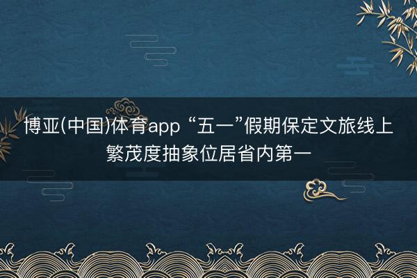 博亚(中国)体育app “五一”假期保定文旅线上繁茂度抽象位居省内第一