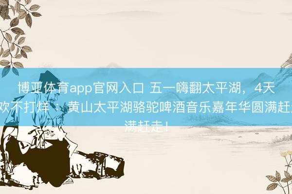 博亚体育app官网入口 五一嗨翻太平湖,4天狂欢不打烊 :黄山太平湖骆驼啤酒音乐嘉年华圆满赶走!