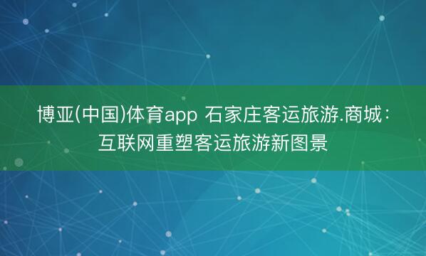 博亚(中国)体育app 石家庄客运旅游.商城:互联网重塑客运旅游新图景