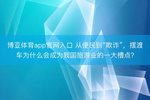 博亚体育app官网入口 从便民到“欺诈”,摆渡车为什么会成为我国旅游业的一大槽点?