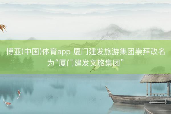 博亚(中国)体育app 厦门建发旅游集团崇拜改名为“厦门建发文旅集团”