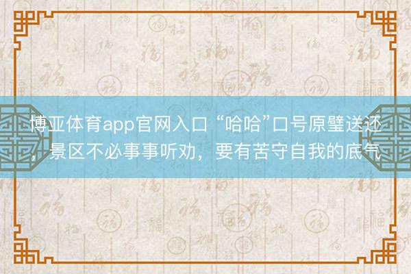 博亚体育app官网入口 “哈哈”口号原璧送还,景区不必事事听劝,要有苦守自我的底气