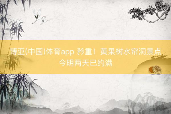 博亚(中国)体育app 矜重!黄果树水帘洞景点今明两天已约满